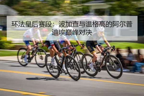 环法皇后赛段：波加查与温格高的阿尔普迪埃巅峰对决